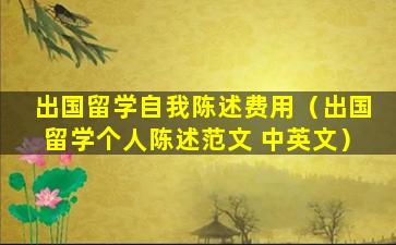 出国留学自我陈述费用（出国留学个人陈述范文 中英文）